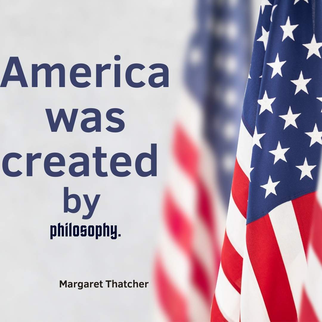 America was created by philosophy.-Margaret Thatcher